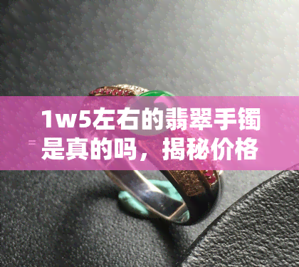 1w5左右的翡翠手镯是真的吗，揭秘价格：1万元左右的翡翠手镯是真的吗？