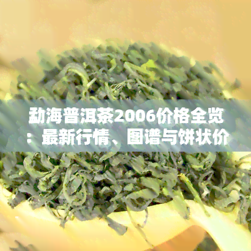 勐海普洱茶2006价格全览：最新行情、图谱与饼状价格一览