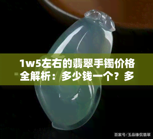 1w5左右的翡翠手镯价格全解析：多少钱一个？多少钱一克？多少钱一条？