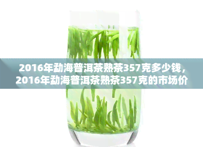 2016年勐海普洱茶熟茶357克多少钱，2016年勐海普洱茶熟茶357克的市场价格是多少？