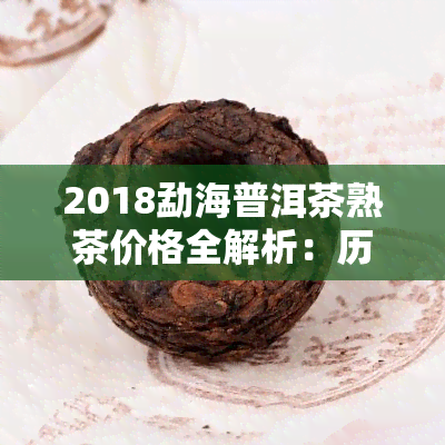 2018勐海普洱茶熟茶价格全解析：历年价格对比与趋势分析