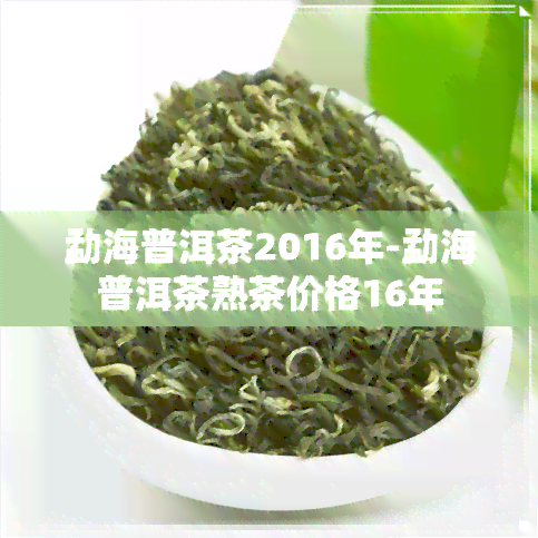 勐海普洱茶2016年-勐海普洱茶熟茶价格16年