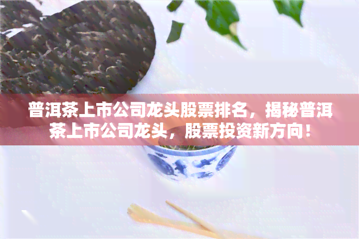 普洱茶上市公司龙头股票排名，揭秘普洱茶上市公司龙头，股票投资新方向！