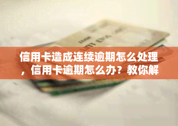 信用卡造成连续逾期怎么处理，信用卡逾期怎么办？教你解决连续逾期问题