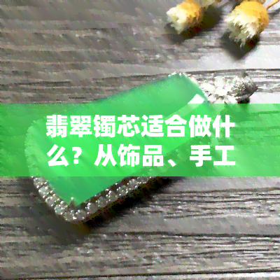 翡翠镯芯适合做什么？从饰品、手工到工艺全解析！