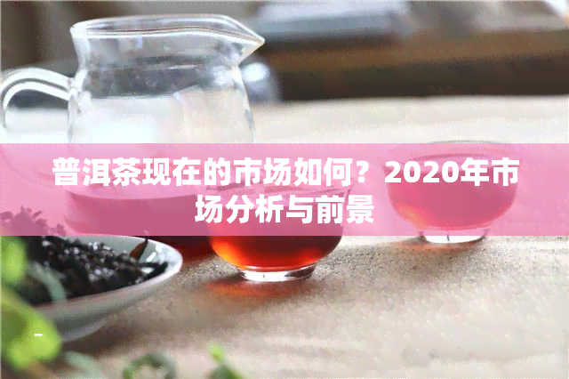 普洱茶现在的市场如何？2020年市场分析与前景