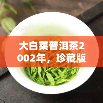 大白菜普洱茶2002年，珍藏版：大白菜普洱茶2002年的独特魅力与价值探讨