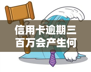 信用卡逾期三百万会产生何种后果及处理方式？包括逾期300、3000元的情况及其对的影响，以及逾期一个月利息的计算方法。