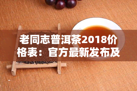 老同志普洱茶2018价格表：官方最新发布及特点口感解析