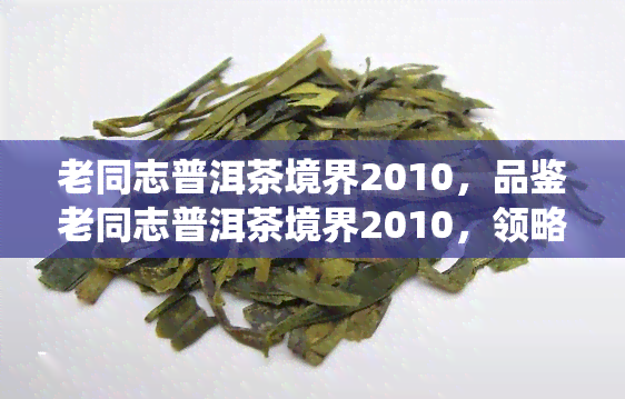 老同志普洱茶境界2010，品鉴老同志普洱茶境界2010，领略传统茶文化的魅力