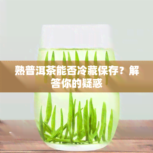 熟普洱茶能否冷藏保存？解答你的疑惑