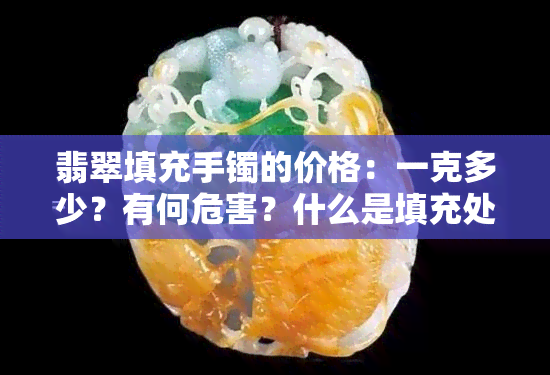 翡翠填充手镯的价格：一克多少？有何危害？什么是填充处理？