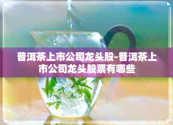 普洱茶上市公司龙头股-普洱茶上市公司龙头股票有哪些