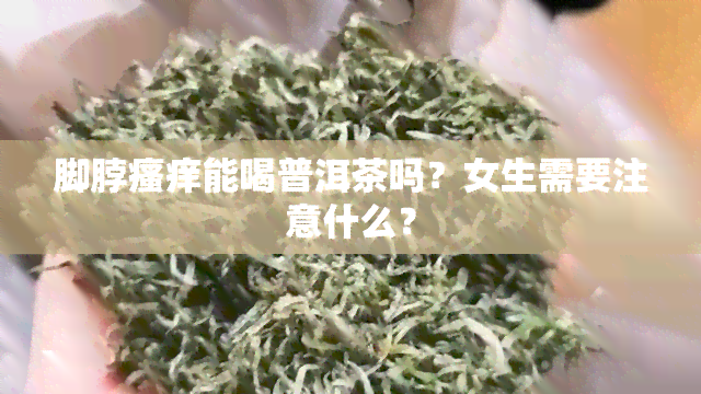 脚脖瘙痒能喝普洱茶吗？女生需要注意什么？