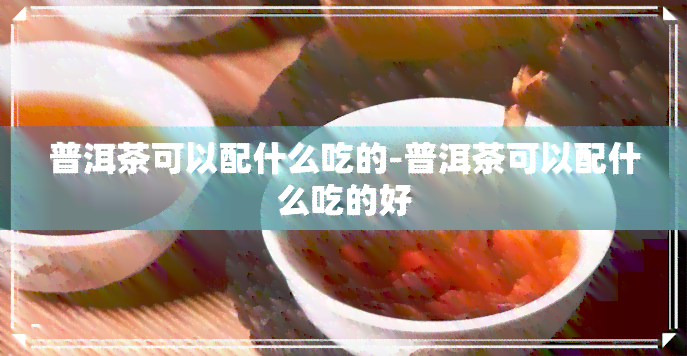 普洱茶可以配什么吃的-普洱茶可以配什么吃的好