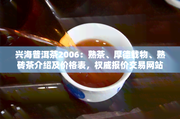 兴海普洱茶2006：熟茶、厚德载物、熟砖茶介绍及价格表，权威报价交易网站