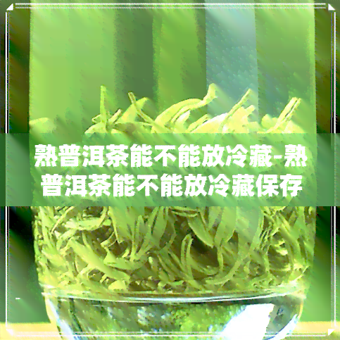 熟普洱茶能不能放冷藏-熟普洱茶能不能放冷藏保存