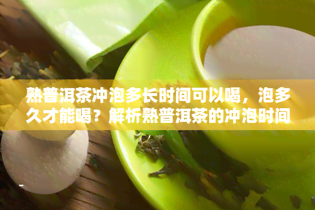 熟普洱茶冲泡多长时间可以喝，泡多久才能喝？解析熟普洱茶的冲泡时间