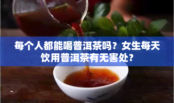 每个人都能喝普洱茶吗？女生每天饮用普洱茶有无害处？