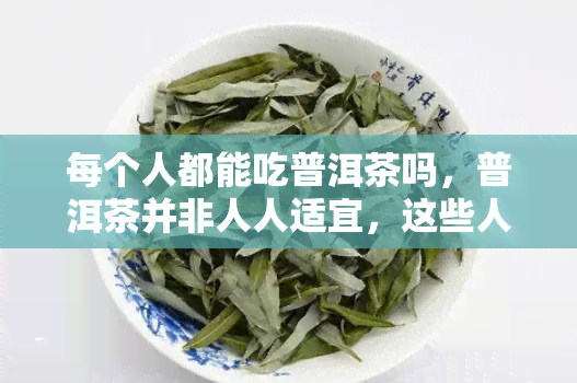 每个人都能吃普洱茶吗，普洱茶并非人人适宜，这些人群需谨食用