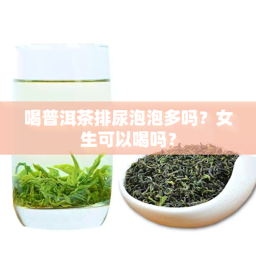 喝普洱茶排尿泡泡多吗？女生可以喝吗？