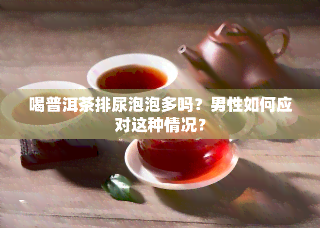 喝普洱茶排尿泡泡多吗？男性如何应对这种情况？