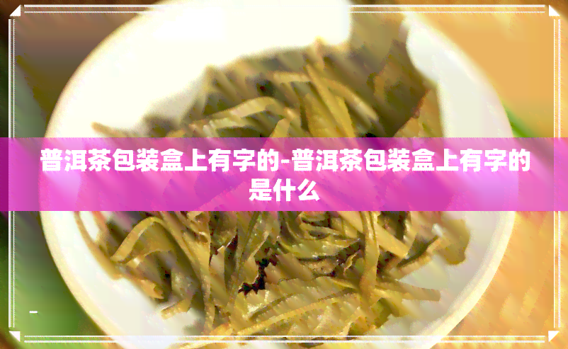 普洱茶包装盒上有字的-普洱茶包装盒上有字的是什么