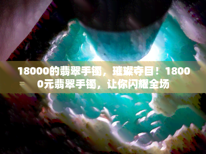 18000的翡翠手镯，璀璨夺目！18000元翡翠手镯，让你闪耀全场