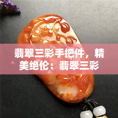 翡翠三彩手把件，精美绝伦：翡翠三彩手把件鉴赏与选购指南