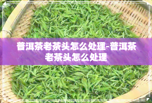 普洱茶老茶头怎么处理-普洱茶老茶头怎么处理