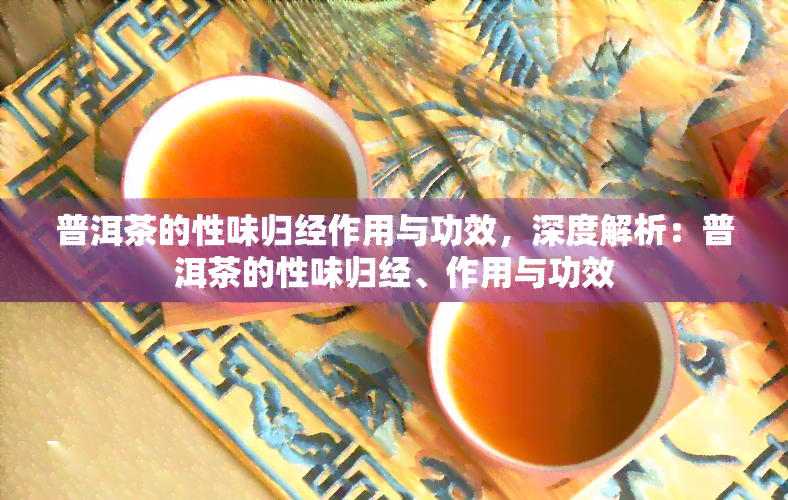 普洱茶的性味归经作用与功效，深度解析：普洱茶的性味归经、作用与功效