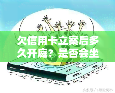 欠信用卡立案后多久开庭？是否会坐牢？立案流程及应对方法