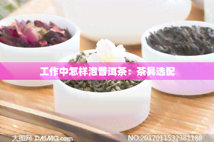 工作中怎样泡普洱茶：茶具选配