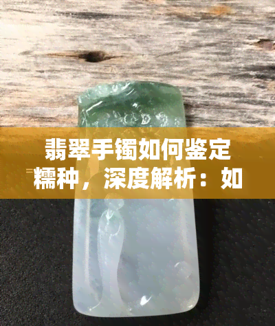 翡翠手镯如何鉴定糯种，深度解析：如何鉴定糯种翡翠手镯？