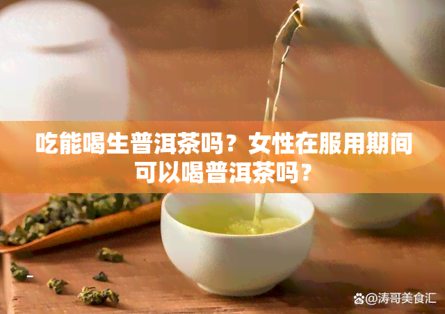 吃能喝生普洱茶吗？女性在服用期间可以喝普洱茶吗？