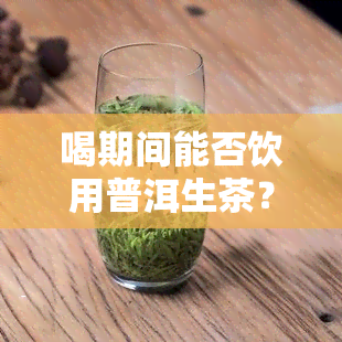 喝期间能否饮用普洱生茶？女性适用吗？