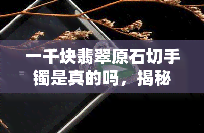 一千块翡翠原石切手镯是真的吗，揭秘：一千块翡翠原石能否切出手镯？真相大白！