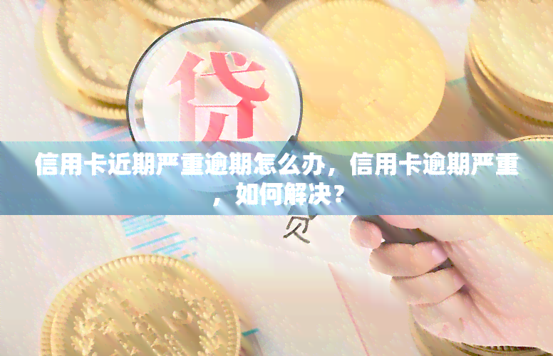 信用卡近期严重逾期怎么办，信用卡逾期严重，如何解决？