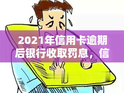 2021年信用卡逾期后银行收取罚息，信用卡逾期后，银行将在2021年开始收取罚息！