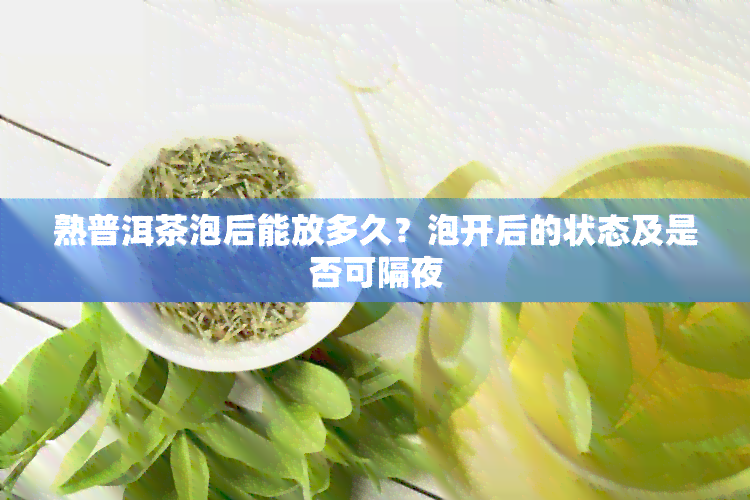 熟普洱茶泡后能放多久？泡开后的状态及是否可隔夜