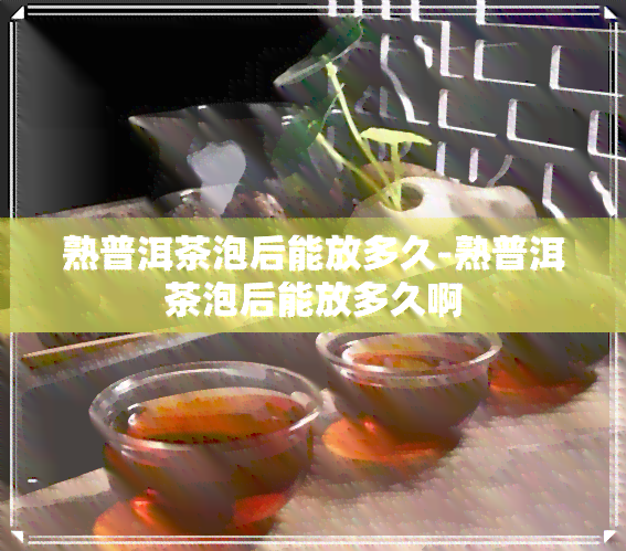 熟普洱茶泡后能放多久-熟普洱茶泡后能放多久啊