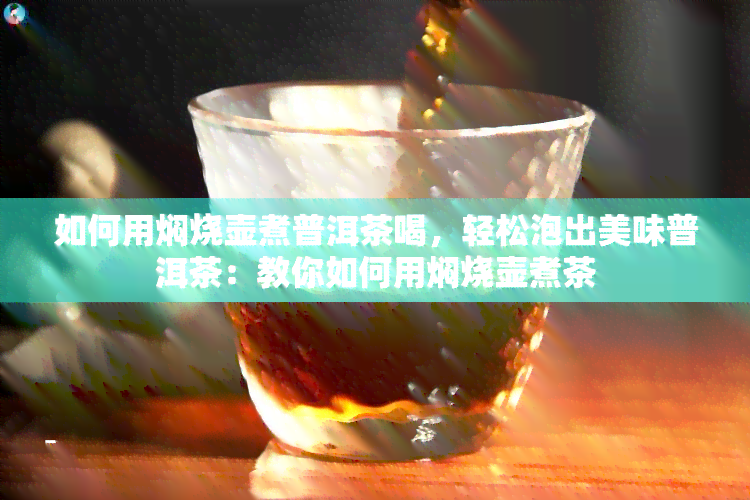 如何用焖烧壶煮普洱茶喝，轻松泡出美味普洱茶：教你如何用焖烧壶煮茶