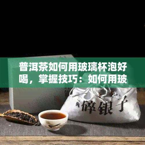 普洱茶如何用玻璃杯泡好喝，掌握技巧：如何用玻璃杯泡出美味的普洱茶？