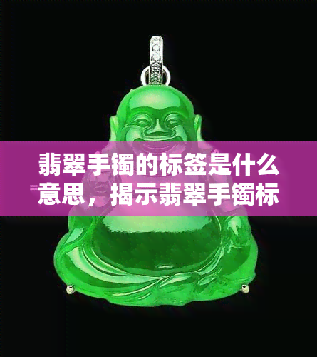 翡翠手镯的标签是什么意思，揭示翡翠手镯标签的意义：你必须知道的信息！