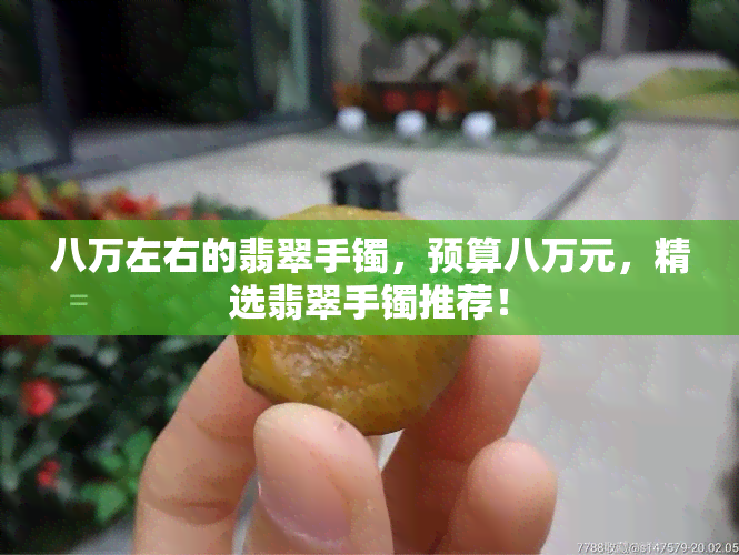 八万左右的翡翠手镯，预算八万元，精选翡翠手镯推荐！