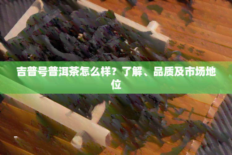 吉普号普洱茶怎么样？了解、品质及市场地位