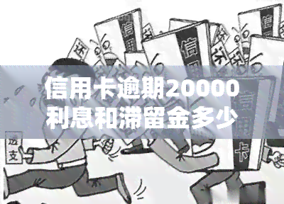 信用卡逾期20000利息和滞留金多少钱，信用卡逾期20000元，利息和滞纳金共计多少？