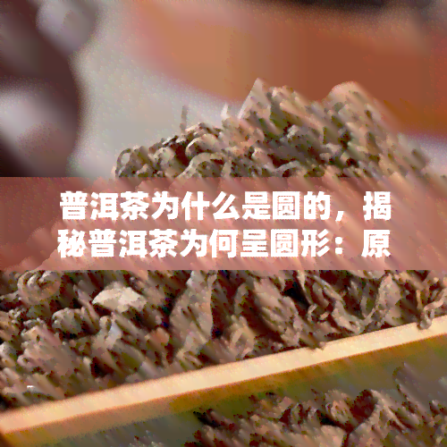 普洱茶为什么是圆的，揭秘普洱茶为何呈圆形：原因解析与品鉴技巧