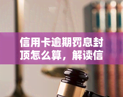 信用卡逾期罚息封顶怎么算，解读信用卡逾期罚息封顶计算方法