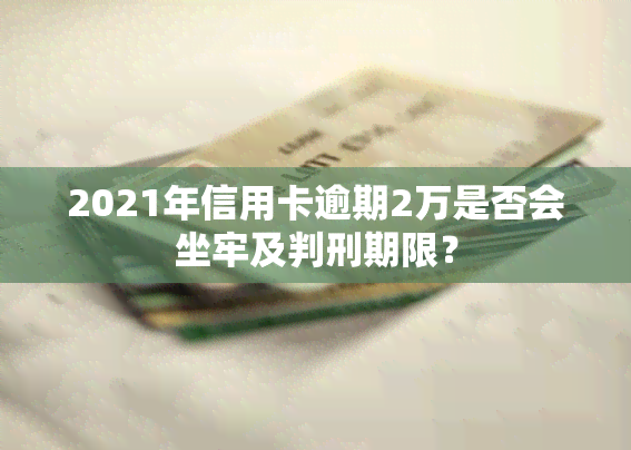 2021年信用卡逾期2万是否会坐牢及判刑期限？